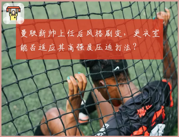 曼联新帅上任后风格剧变，更衣室能否适应其高强度压迫打法？
