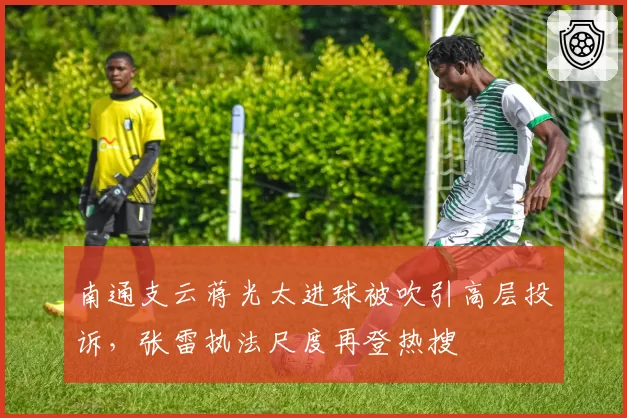 南通支云蒋光太进球被吹引高层投诉,张雷执法尺度再登热搜