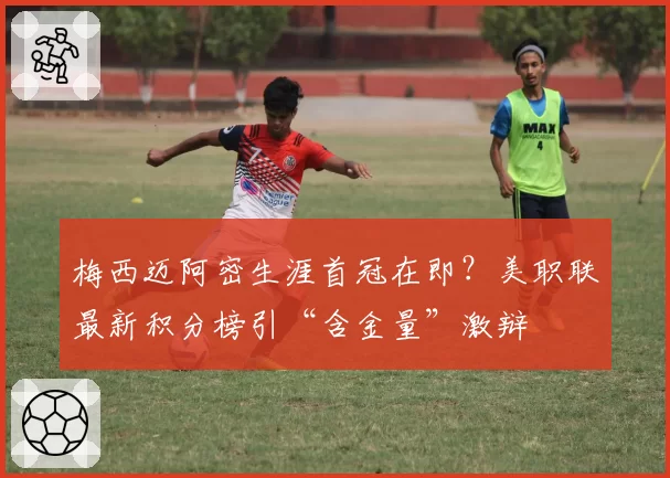 梅西迈阿密生涯首冠在即?美职联最新积分榜引“含金量”激辩