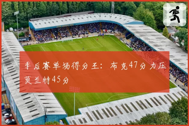 季后赛单场得分王：布克47分力压莫兰特45分