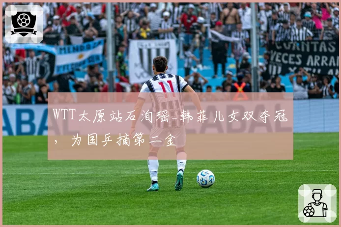 WTT太原站石洵瑶_韩菲儿女双夺冠，为国乒摘第二金
