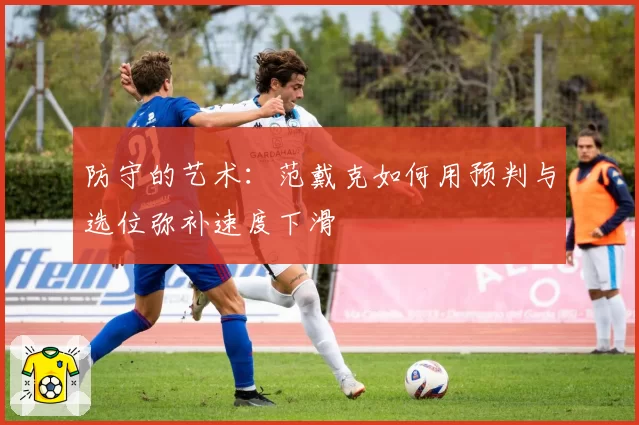 防守的艺术：范戴克如何用预判与选位弥补速度下滑