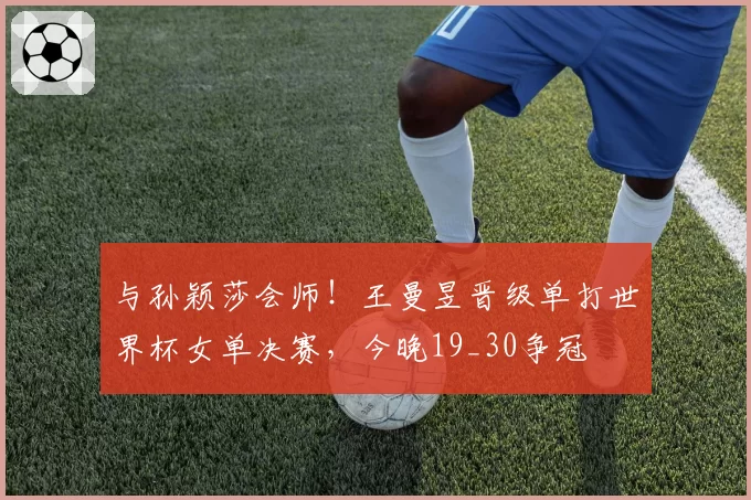 与孙颖莎会师！王曼昱晋级单打世界杯女单决赛，今晚19_30争冠