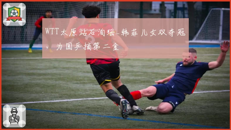 WTT太原站石洵瑶_韩菲儿女双夺冠，为国乒摘第二金
