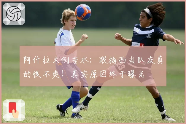 阿什拉夫倒苦水:跟梅西当队友真的很不爽!真实原因终于曝光