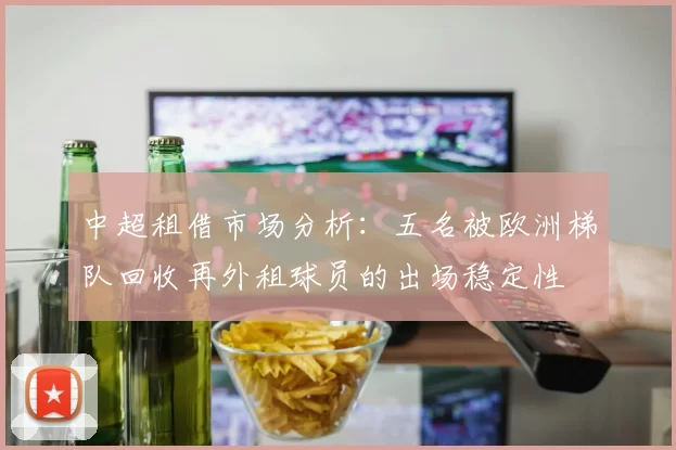 中超租借市场分析：五名被欧洲梯队回收再外租球员的出场稳定性