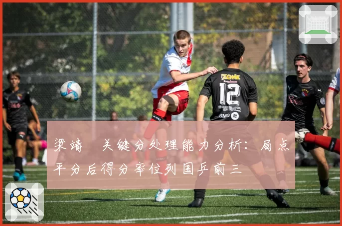 梁靖崑关键分处理能力分析:局点平分后得分率位列国乒前三