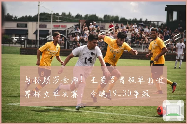 与孙颖莎会师！王曼昱晋级单打世界杯女单决赛，今晚19_30争冠
