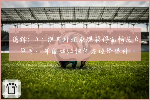 德转:A·伊布外租表现获得孔帕尼认可,可能回归担任左边锋替补