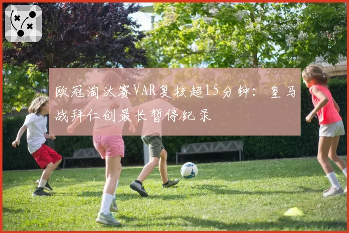 欧冠淘汰赛VAR复核超15分钟:皇马战拜仁创最长暂停纪录
