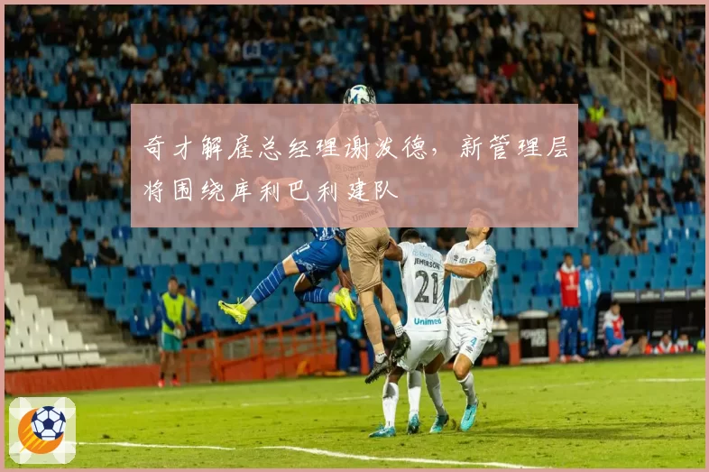 奇才解雇总经理谢泼德，新管理层将围绕库利巴利建队