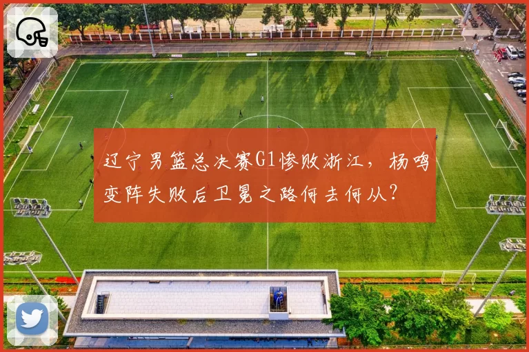 辽宁男篮总决赛G1惨败浙江,杨鸣变阵失败后卫冕之路何去何从?