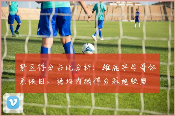 禁区得分占比分析：雄鹿字母哥体系依旧，场均内线得分冠绝联盟