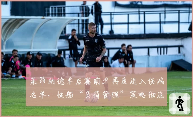 莱昂纳德季后赛前夕再度进入伤病名单，快船“负荷管理”策略彻底失败？