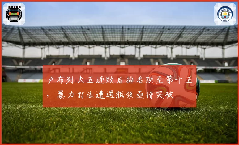 卢布列夫五连败后排名跌至第十五，暴力打法遭遇瓶颈亟待突破