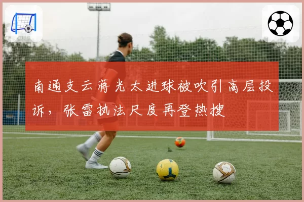 南通支云蒋光太进球被吹引高层投诉,张雷执法尺度再登热搜