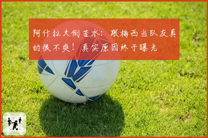 阿什拉夫倒苦水：跟梅西当队友真的很不爽！真实原因终于曝光