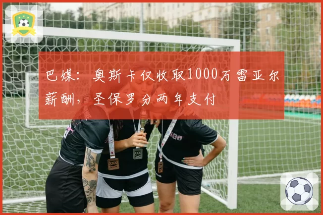 巴媒:奥斯卡仅收取1000万雷亚尔薪酬,圣保罗分两年支付