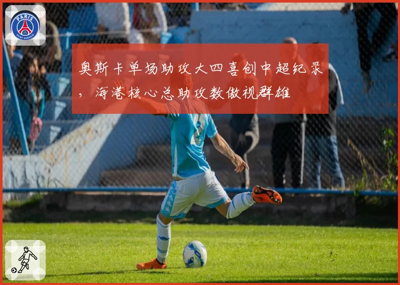 奥斯卡单场助攻大四喜创中超纪录，海港核心总助攻数傲视群雄