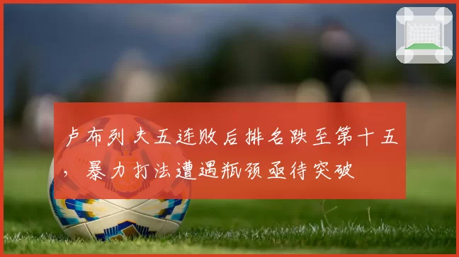 卢布列夫五连败后排名跌至第十五，暴力打法遭遇瓶颈亟待突破