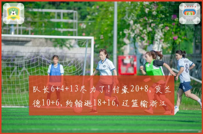 队长6+4+13尽力了!付豪20+8,莫兰德10+6,约翰逊18+16,辽篮输浙江