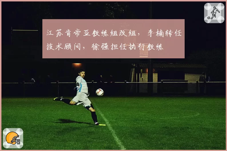 江苏肯帝亚教练组改组，李楠转任技术顾问，徐强担任执行教练