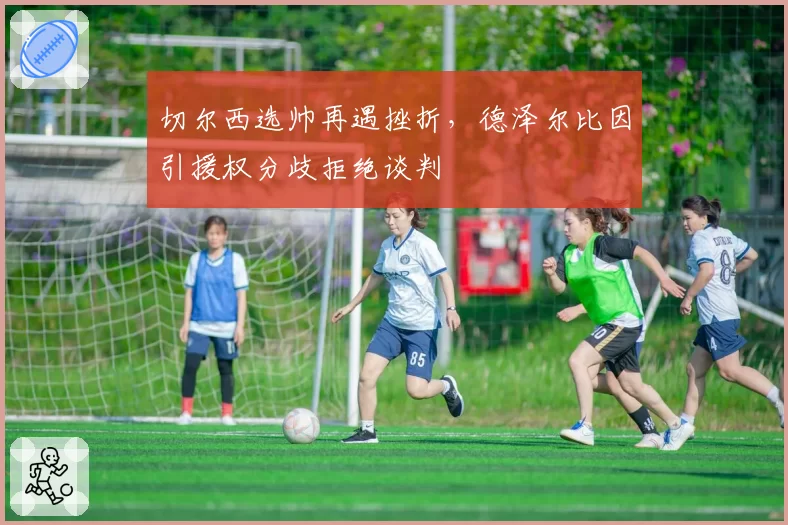 切尔西选帅再遇挫折,德泽尔比因引援权分歧拒绝谈判