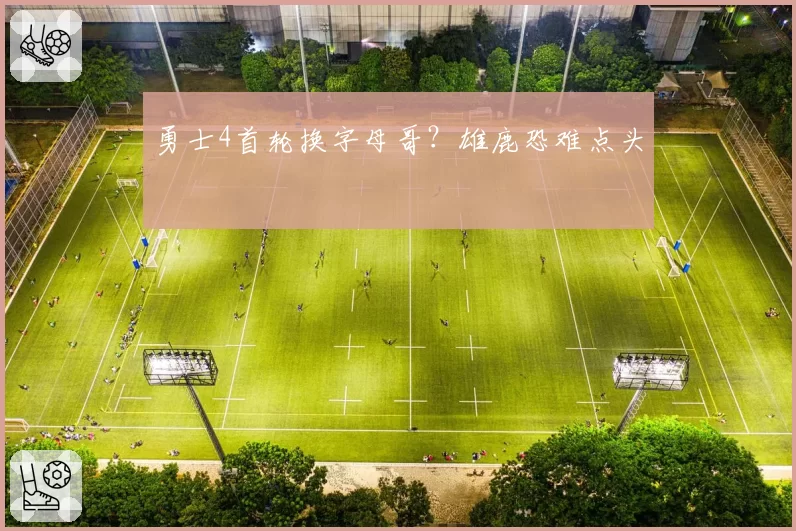 勇士4首轮换字母哥?雄鹿恐难点头
