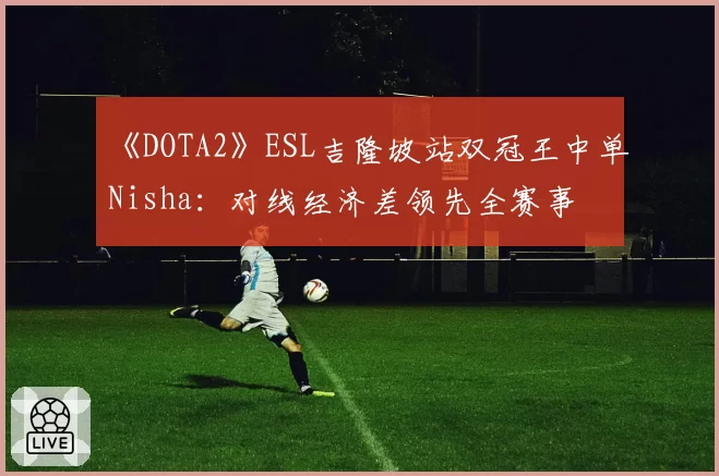 《DOTA2》ESL吉隆坡站双冠王中单Nisha：对线经济差领先全赛事