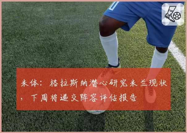 米体：格拉斯纳潜心研究米兰现状，下周将递交阵容评估报告
