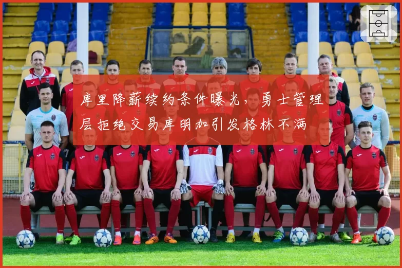库里降薪续约条件曝光,勇士管理层拒绝交易库明加引发格林不满