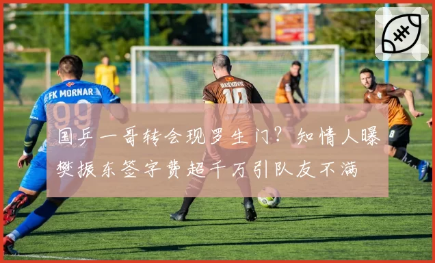 国乒一哥转会现罗生门？知情人曝樊振东签字费超千万引队友不满