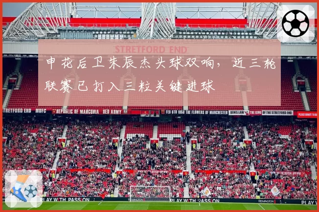 申花后卫朱辰杰头球双响，近三轮联赛已打入三粒关键进球