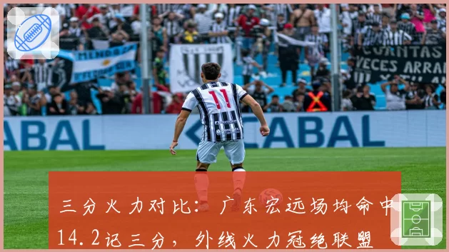 三分火力对比：广东宏远场均命中14.2记三分，外线火力冠绝联盟