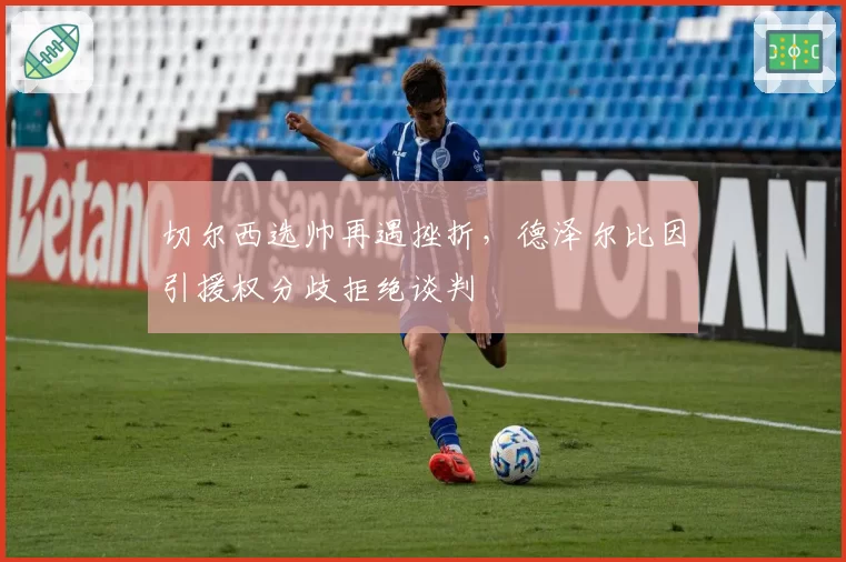 切尔西选帅再遇挫折,德泽尔比因引援权分歧拒绝谈判