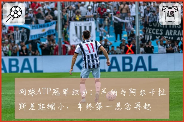 网球ATP冠军积分：辛纳与阿尔卡拉斯差距缩小，年终第一悬念再起