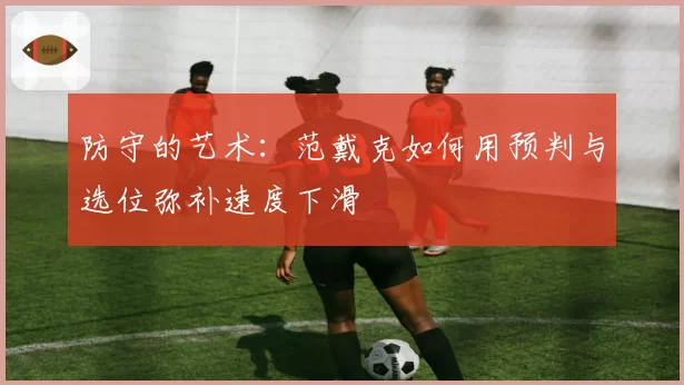 防守的艺术：范戴克如何用预判与选位弥补速度下滑