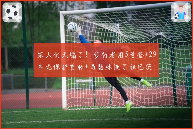 家人们天塌了!步行者用5号签+29年无保护首轮+马瑟林换了祖巴茨