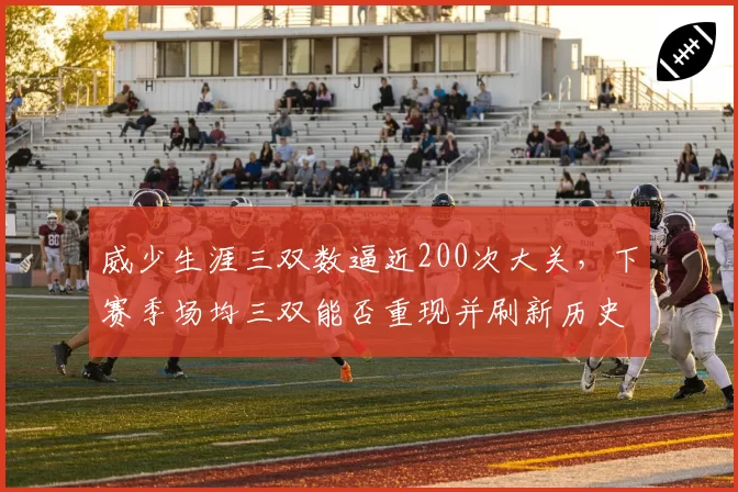 威少生涯三双数逼近200次大关，下赛季场均三双能否重现并刷新历史标杆？