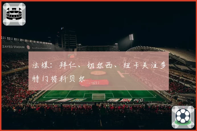 法媒：拜仁、切尔西、纽卡关注多特门将科贝尔