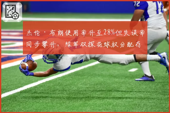 杰伦·布朗使用率升至28%但失误率同步攀升，绿军双探花球权分配存争议