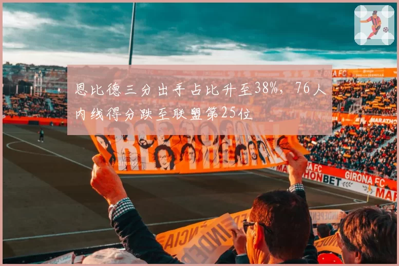 恩比德三分出手占比升至38%,76人内线得分跌至联盟第25位