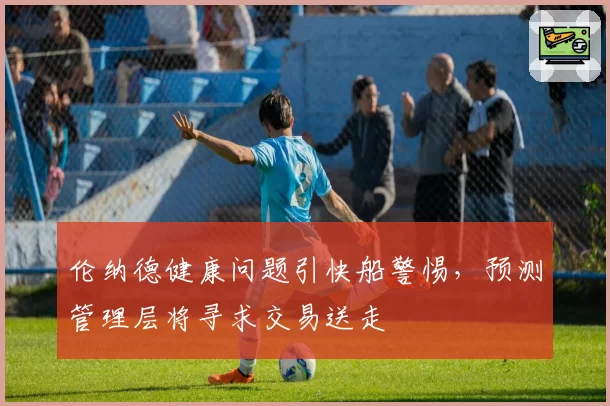 伦纳德健康问题引快船警惕,预测管理层将寻求交易送走