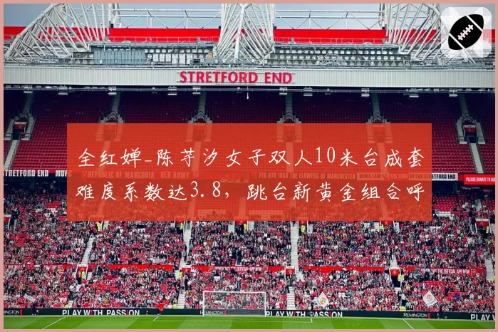 全红婵_陈芋汐女子双人10米台成套难度系数达3.8，跳台新黄金组合呼之欲出？
