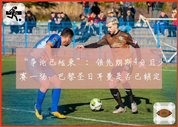 “争论已结束”：领先朗斯4分且少赛一场，巴黎圣日耳曼是否已锁定法甲冠军？2026年4月5日