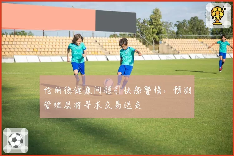 伦纳德健康问题引快船警惕,预测管理层将寻求交易送走