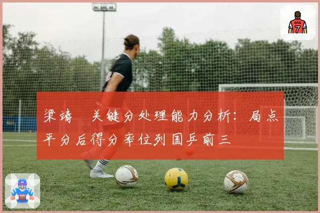 梁靖崑关键分处理能力分析：局点平分后得分率位列国乒前三