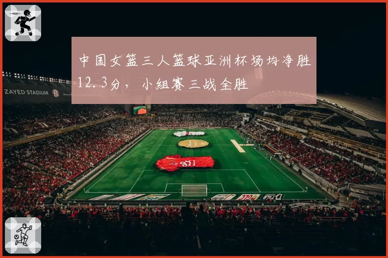 中国女篮三人篮球亚洲杯场均净胜12.3分，小组赛三战全胜