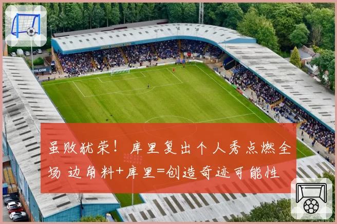 虽败犹荣！库里复出个人秀点燃全场 边角料+库里=创造奇迹可能性