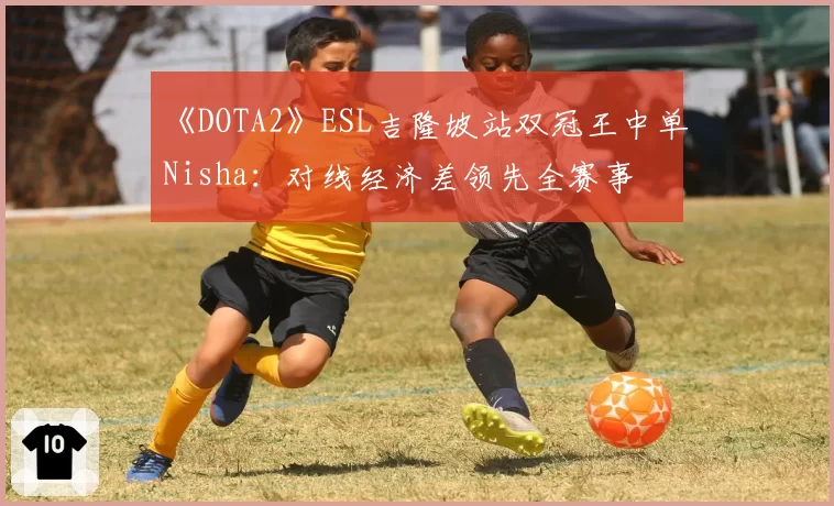 《DOTA2》ESL吉隆坡站双冠王中单Nisha：对线经济差领先全赛事